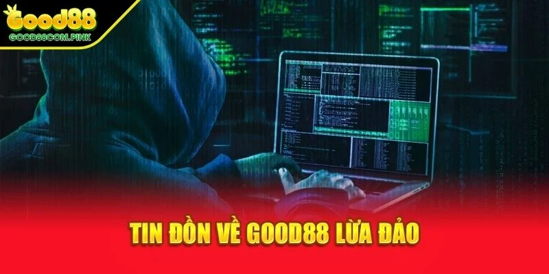 Xác minh nguồn gốc tin đồn GOOD88 lừa đảo 